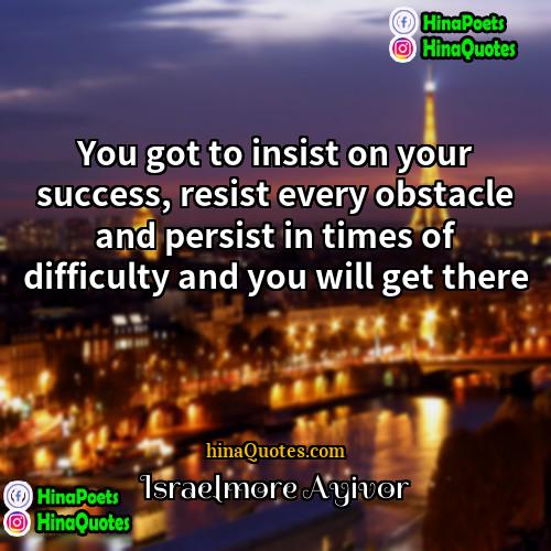 Israelmore Ayivor Quotes | You got to insist on your success,